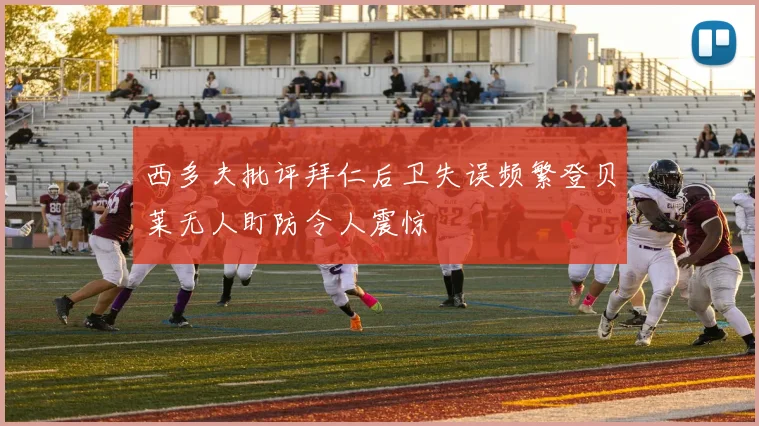 西多夫批评拜仁后卫失误频繁登贝莱无人盯防令人震惊