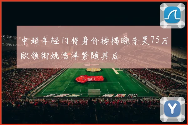 中超年轻门将身价榜揭晓李昊75万欧领衔姚浩洋紧随其后