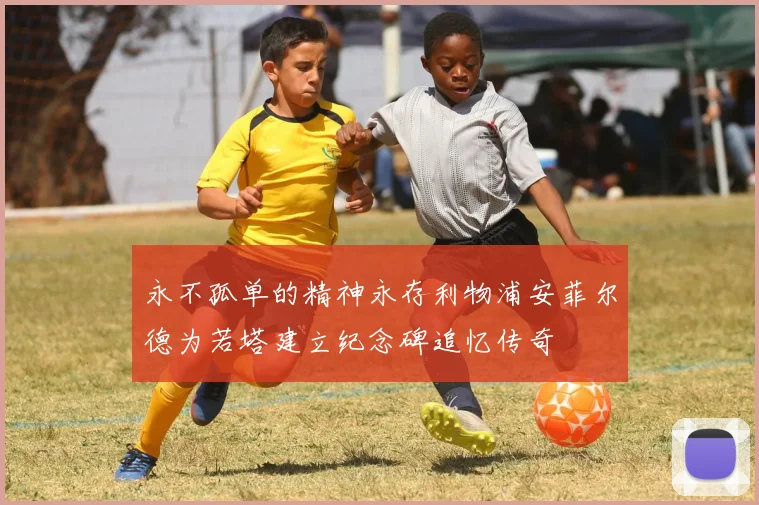 永不孤单的精神永存利物浦安菲尔德为若塔建立纪念碑追忆传奇