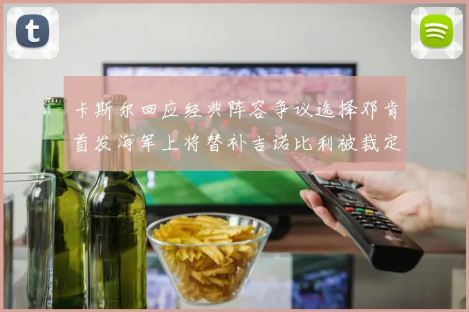 卡斯尔回应经典阵容争议选择邓肯首发海军上将替补吉诺比利被裁定论