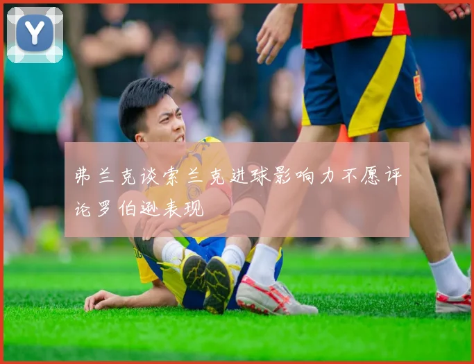 弗兰克谈索兰克进球影响力不愿评论罗伯逊表现