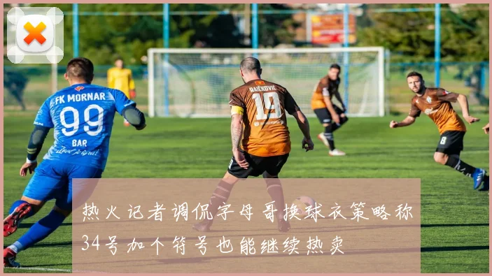 热火记者调侃字母哥换球衣策略称34号加个符号也能继续热卖