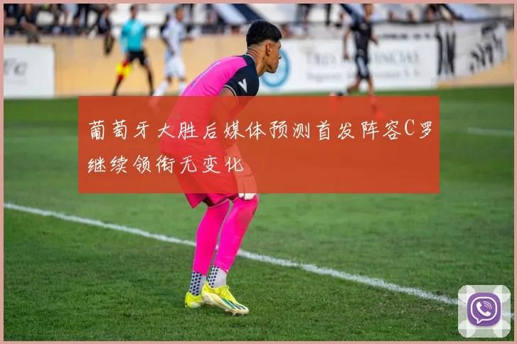 葡萄牙大胜后媒体预测首发阵容C罗继续领衔无变化