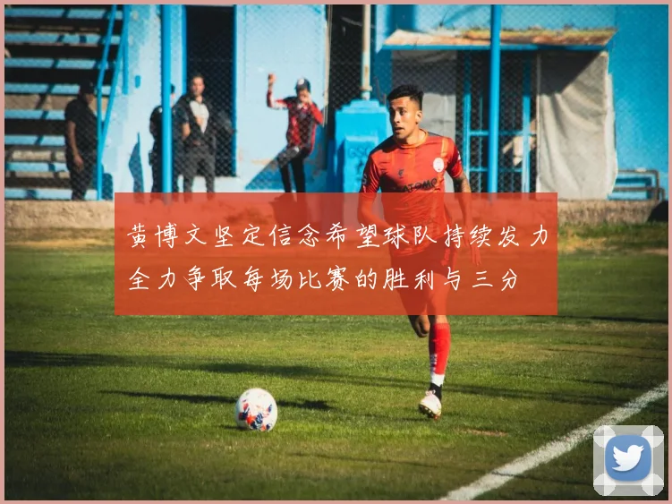 黄博文坚定信念希望球队持续发力全力争取每场比赛的胜利与三分