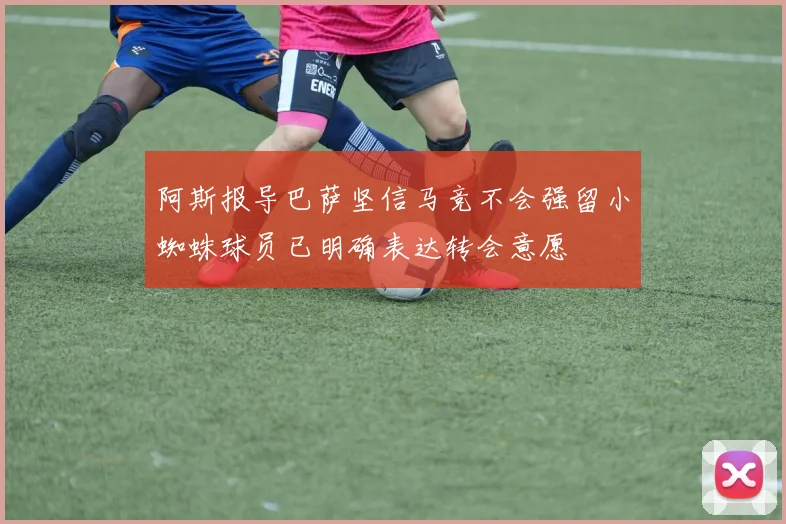 阿斯报导巴萨坚信马竞不会强留小蜘蛛球员已明确表达转会意愿