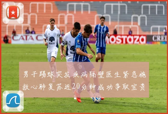 男子踢球突发疾病隔壁医生紧急施救心肺复苏近20分钟成功争取宝贵时间