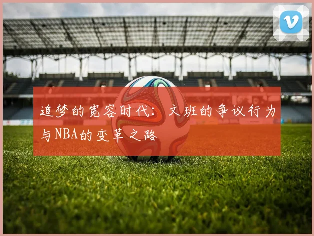 追梦的宽容时代：文班的争议行为与NBA的变革之路