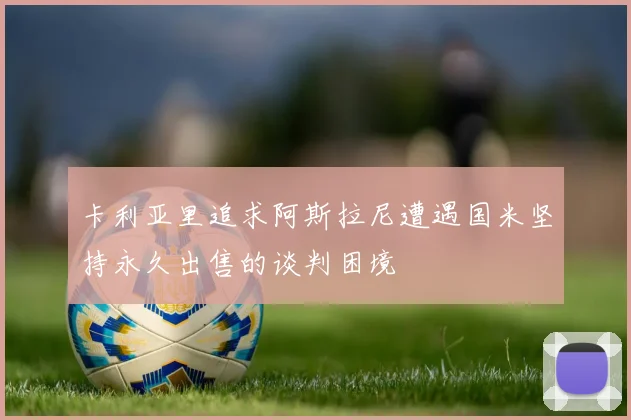 卡利亚里追求阿斯拉尼遭遇国米坚持永久出售的谈判困境