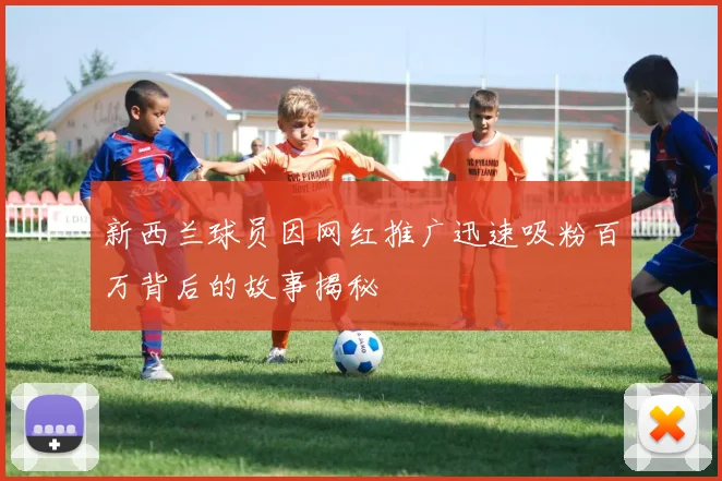 新西兰球员因网红推广迅速吸粉百万背后的故事揭秘