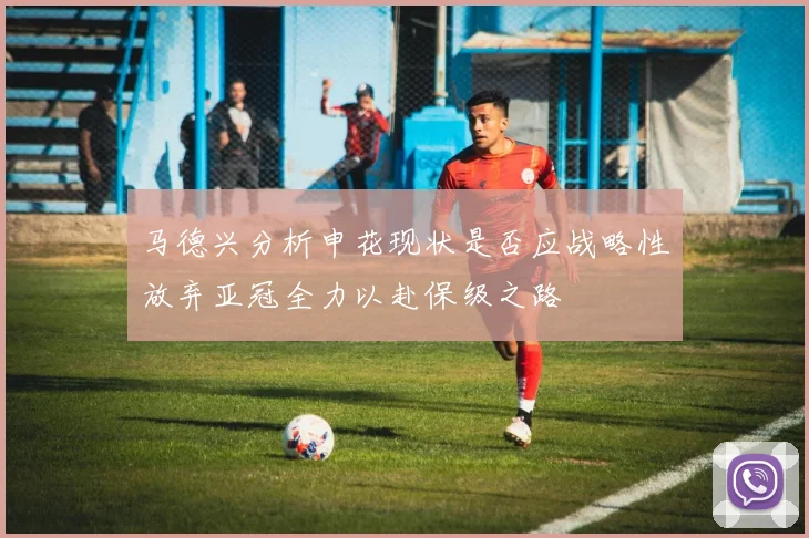 马德兴分析申花现状是否应战略性放弃亚冠全力以赴保级之路