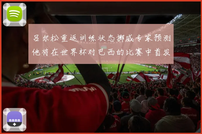 吕尔松重返训练状态挪威专家预测他将在世界杯对巴西的比赛中首发出战