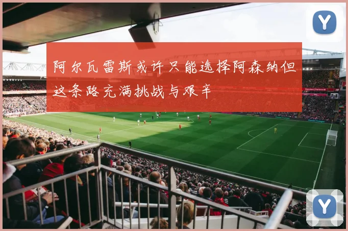 阿尔瓦雷斯或许只能选择阿森纳但这条路充满挑战与艰辛