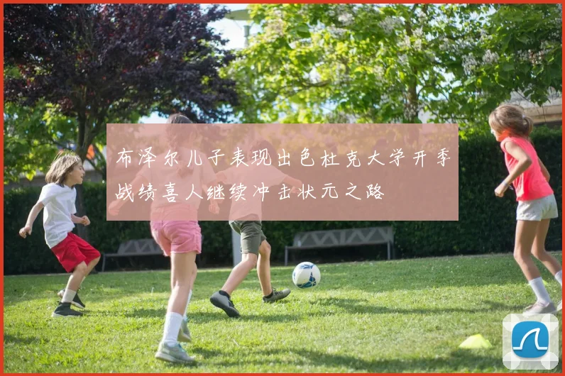 布泽尔儿子表现出色杜克大学开季战绩喜人继续冲击状元之路
