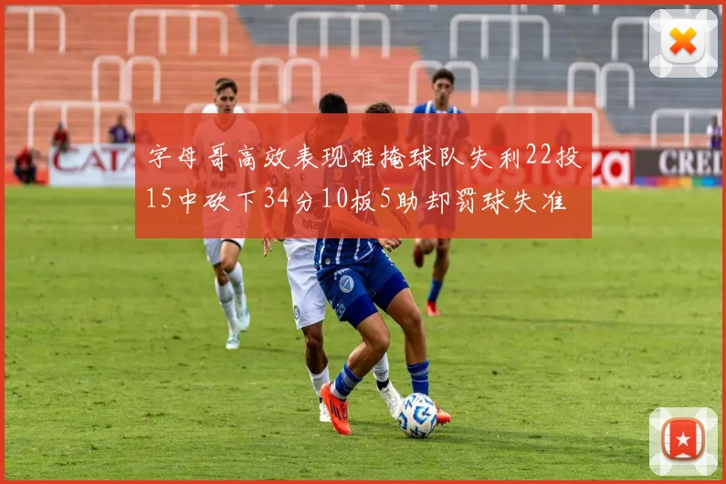 字母哥高效表现难掩球队失利22投15中砍下34分10板5助却罚球失准