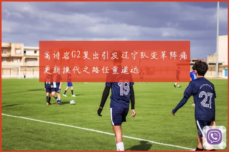高诗岩G2复出引发辽宁队变革阵痛更新换代之路任重道远
