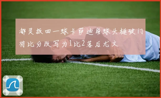 都灵扳回一球卡萨迪角球头槌破门将比分改写为1比2落后尤文