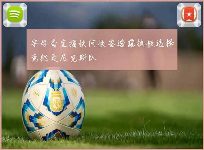 字母哥直播快问快答透露执教选择竟然是尼克斯队
