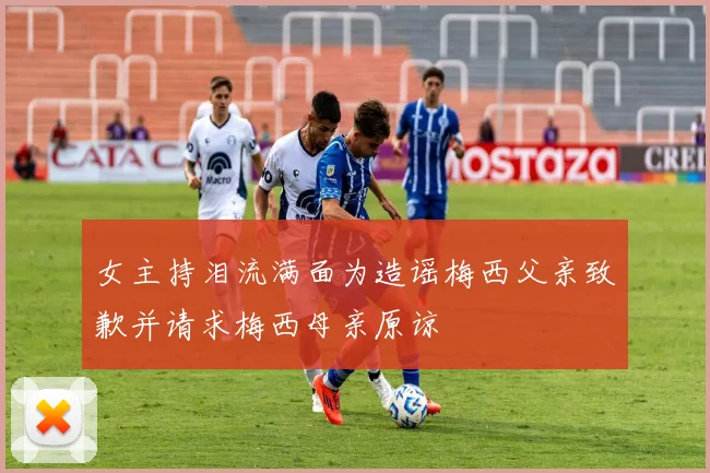 女主持泪流满面为造谣梅西父亲致歉并请求梅西母亲原谅