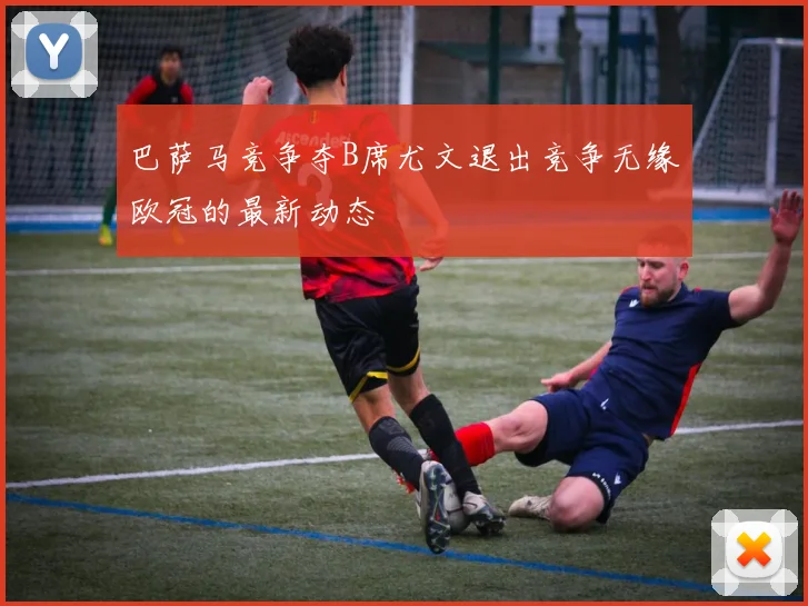 巴萨马竞争夺B席尤文退出竞争无缘欧冠的最新动态