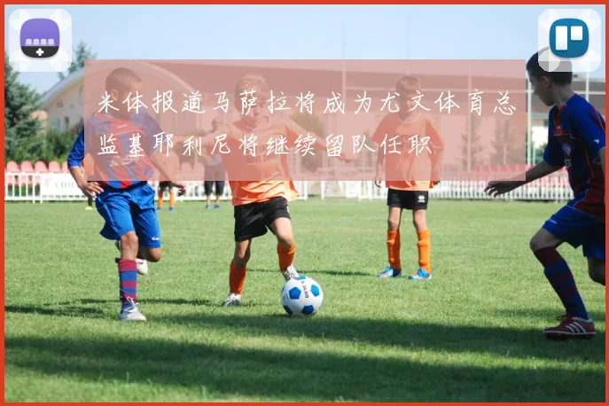 米体报道马萨拉将成为尤文体育总监基耶利尼将继续留队任职