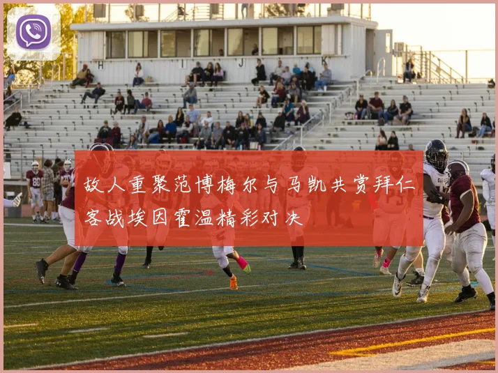 故人重聚范博梅尔与马凯共赏拜仁客战埃因霍温精彩对决