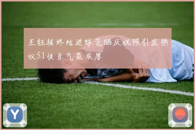 王钰栋终结进球荒晒庆祝照引发热议51快乐气氛浓厚